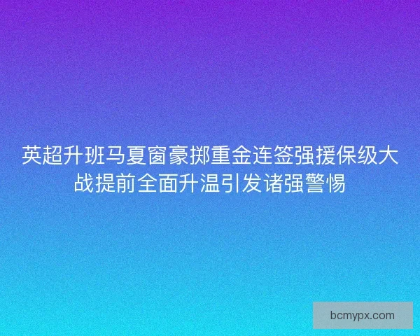 英超升班马夏窗豪掷重金连签强援保级大战提前全面升温引发诸强警惕